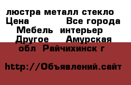 люстра металл стекло › Цена ­ 1 000 - Все города Мебель, интерьер » Другое   . Амурская обл.,Райчихинск г.